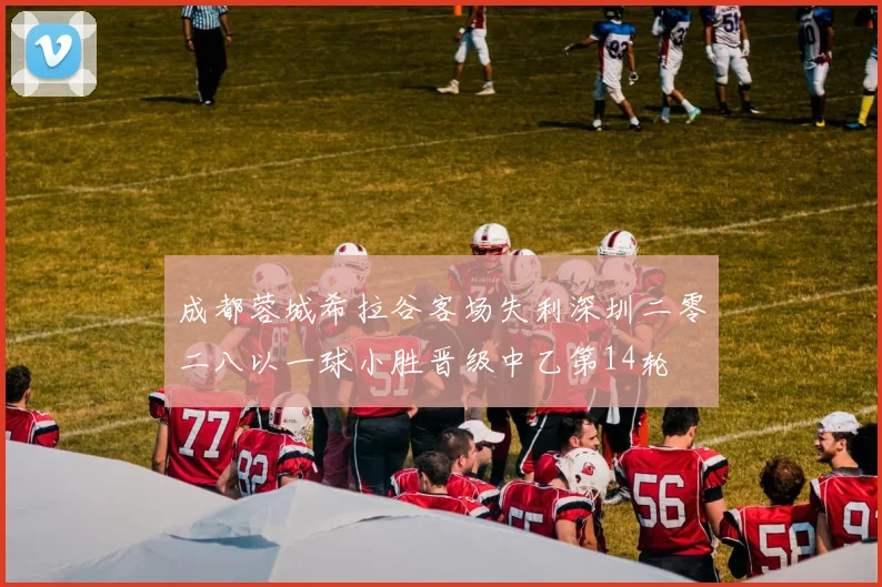成都蓉城希拉谷客场失利深圳二零二八以一球小胜晋级中乙第14轮