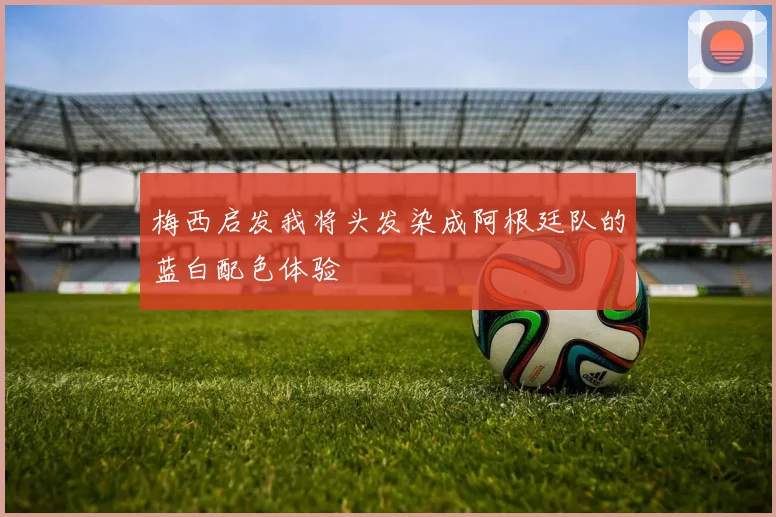 梅西启发我将头发染成阿根廷队的蓝白配色体验