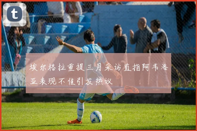 埃尔格拉重提三月采访直指阿韦洛亚表现不佳引发热议