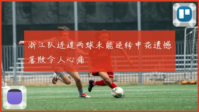 浙江队连追两球未能逆转申花遗憾落败令人心痛