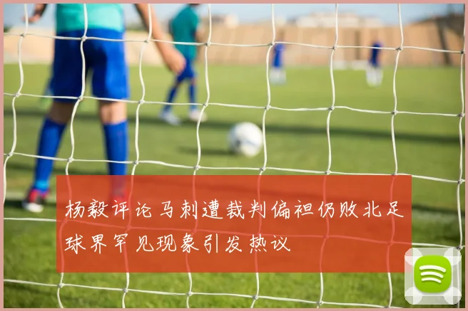 杨毅评论马刺遭裁判偏袒仍败北足球界罕见现象引发热议