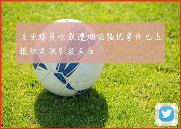 马竞球员伦敦遭烟花骚扰事件已上报欧足联引发关注