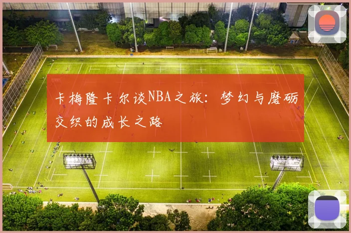 卡梅隆卡尔谈NBA之旅：梦幻与磨砺交织的成长之路