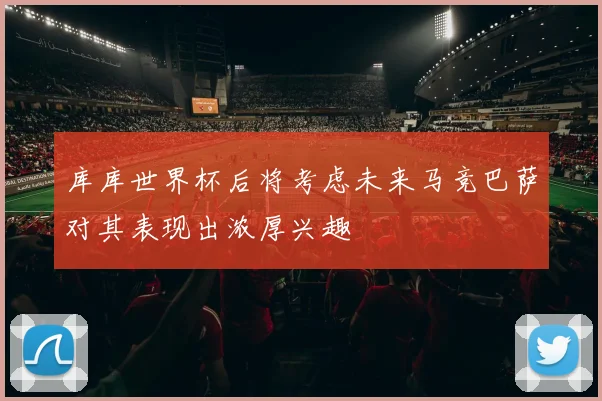 库库世界杯后将考虑未来马竞巴萨对其表现出浓厚兴趣