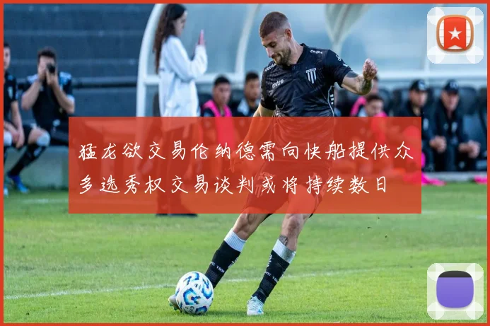 猛龙欲交易伦纳德需向快船提供众多选秀权交易谈判或将持续数日
