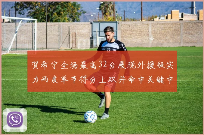 贺希宁全场最高32分展现外援级实力两度单节得分上双并命中关键中投