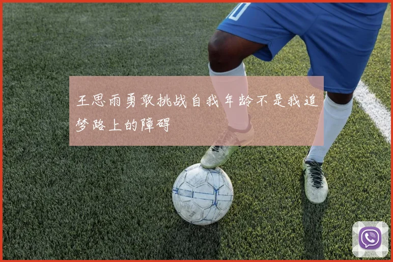 王思雨勇敢挑战自我年龄不是我追梦路上的障碍