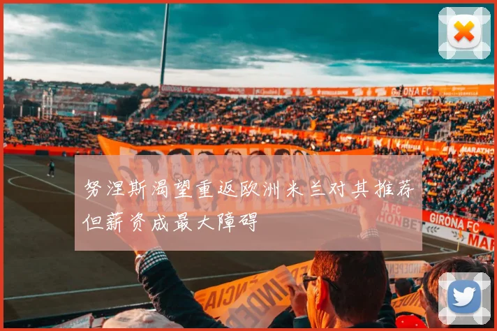 努涅斯渴望重返欧洲米兰对其推荐但薪资成最大障碍