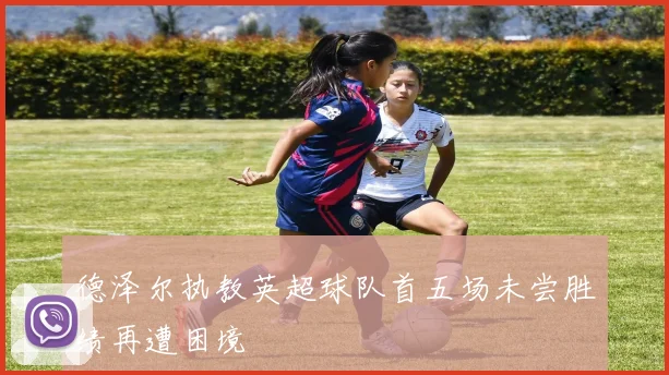 德泽尔执教英超球队首五场未尝胜绩再遭困境
