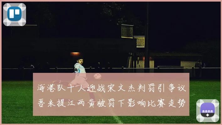 海港队十人迎战宋文杰判罚引争议吾米提江两黄被罚下影响比赛走势