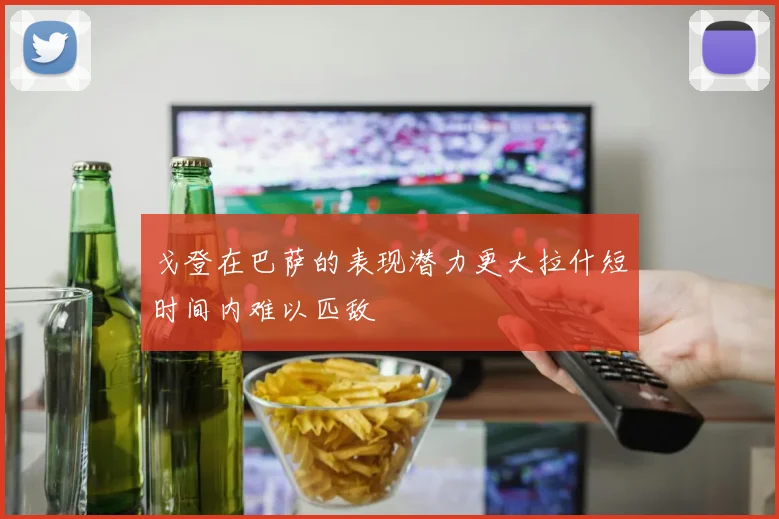 戈登在巴萨的表现潜力更大拉什短时间内难以匹敌
