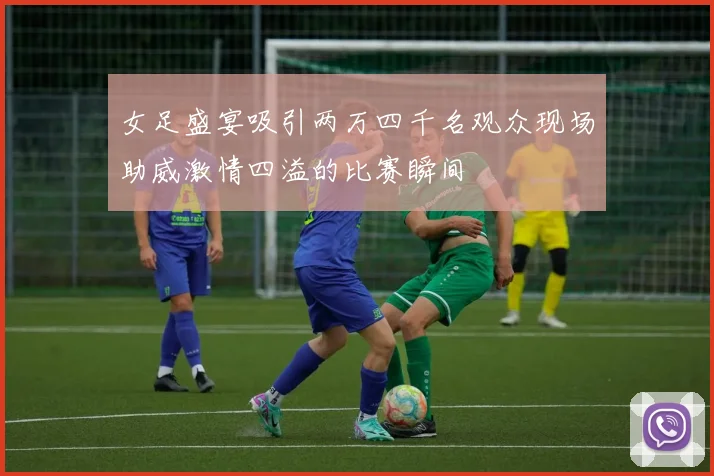 女足盛宴吸引两万四千名观众现场助威激情四溢的比赛瞬间