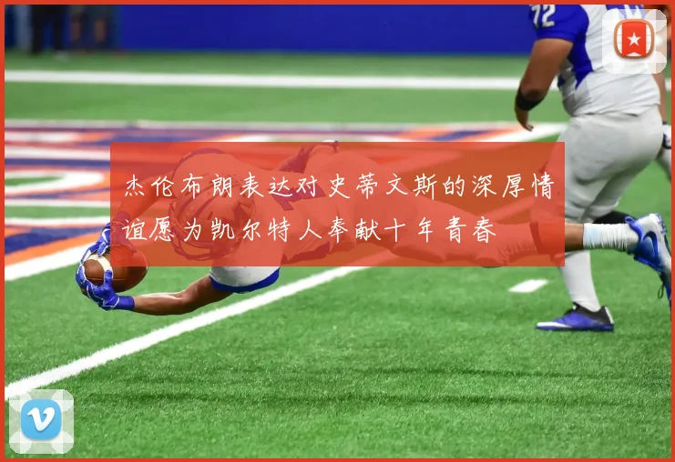 杰伦布朗表达对史蒂文斯的深厚情谊愿为凯尔特人奉献十年青春