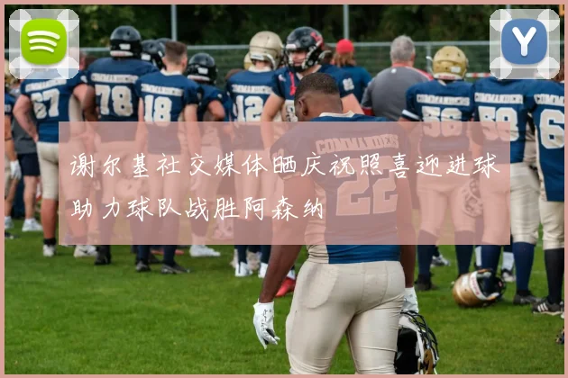 谢尔基社交媒体晒庆祝照喜迎进球助力球队战胜阿森纳