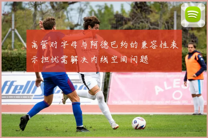 高管对字母与阿德巴约的兼容性表示担忧需解决内线空间问题