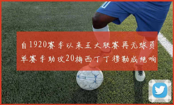 自1920赛季以来五大联赛再无球员单赛季助攻20梅西丁丁穆勒成绝响