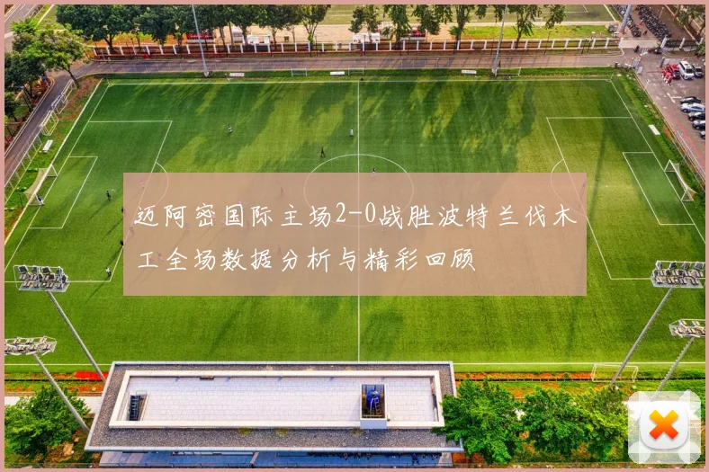 迈阿密国际主场2-0战胜波特兰伐木工全场数据分析与精彩回顾