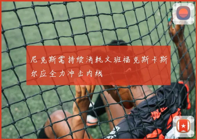 尼克斯需持续消耗文班福克斯卡斯尔应全力冲击内线