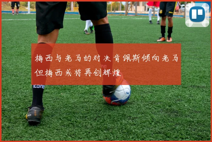 梅西与老马的对决肯佩斯倾向老马但梅西或将再创辉煌