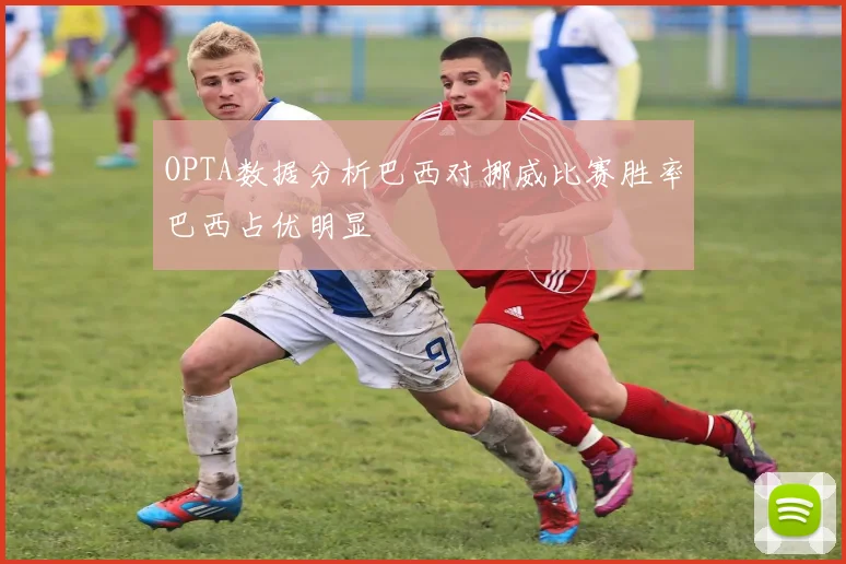OPTA数据分析巴西对挪威比赛胜率巴西占优明显
