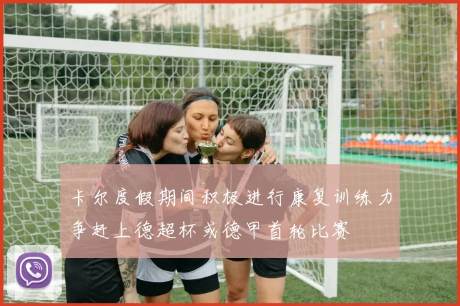 卡尔度假期间积极进行康复训练力争赶上德超杯或德甲首轮比赛