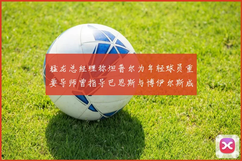 猛龙总经理称坦普尔为年轻球员重要导师曾指导巴恩斯与博伊尔斯成长
