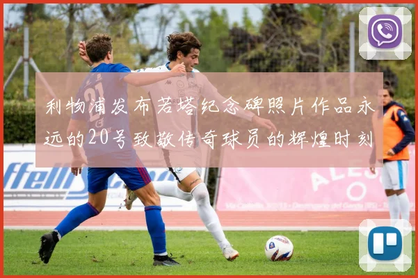 利物浦发布若塔纪念碑照片作品永远的20号致敬传奇球员的辉煌时刻