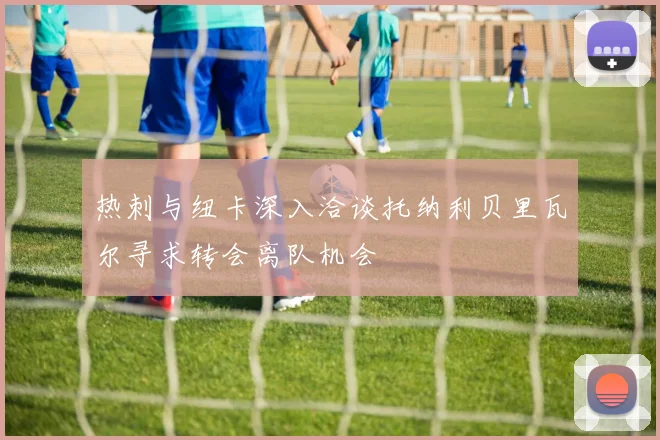 热刺与纽卡深入洽谈托纳利贝里瓦尔寻求转会离队机会