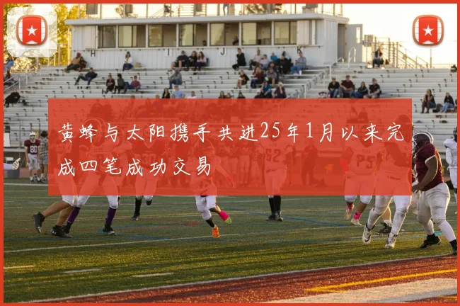 黄蜂与太阳携手共进25年1月以来完成四笔成功交易