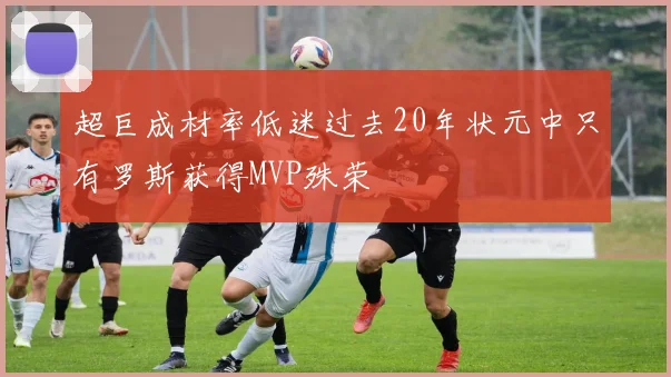 超巨成材率低迷过去20年状元中只有罗斯获得MVP殊荣