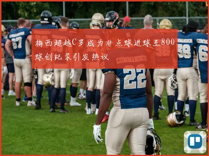 梅西超越C罗成为非点球进球王800球创纪录引发热议