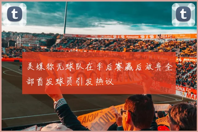 美媒称无球队在季后赛赢后放弃全部首发球员引发热议