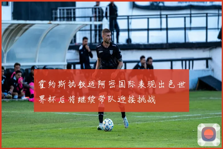 霍约斯执教迈阿密国际表现出色世界杯后将继续带队迎接挑战