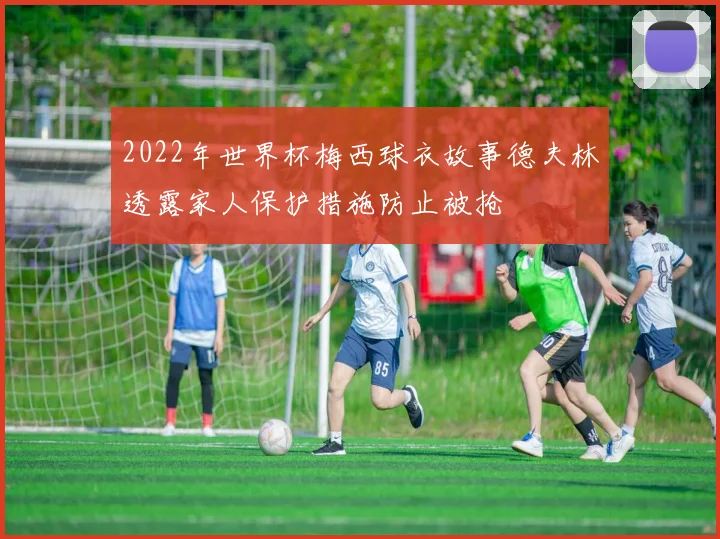 2022年世界杯梅西球衣故事德夫林透露家人保护措施防止被抢