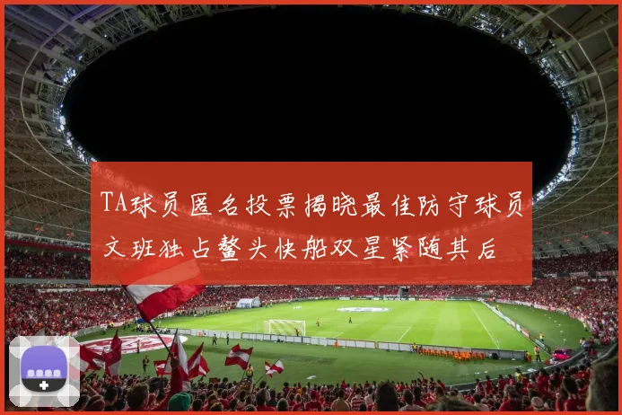 TA球员匿名投票揭晓最佳防守球员文班独占鳌头快船双星紧随其后