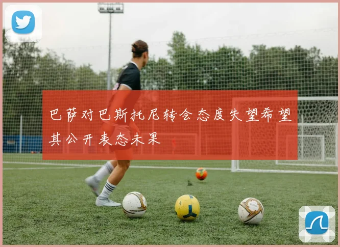 巴萨对巴斯托尼转会态度失望希望其公开表态未果